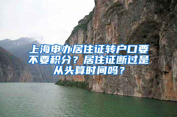 上海申办居住证转户口要不要积分？居住证断过是从头算时间吗？