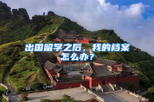 出国留学之后，我的档案怎么办？