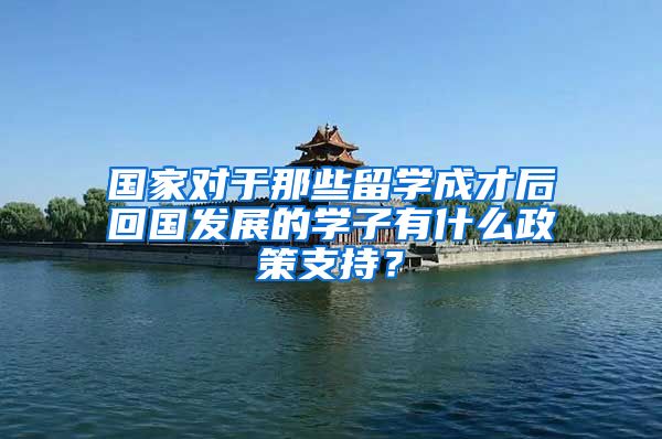国家对于那些留学成才后回国发展的学子有什么政策支持？
