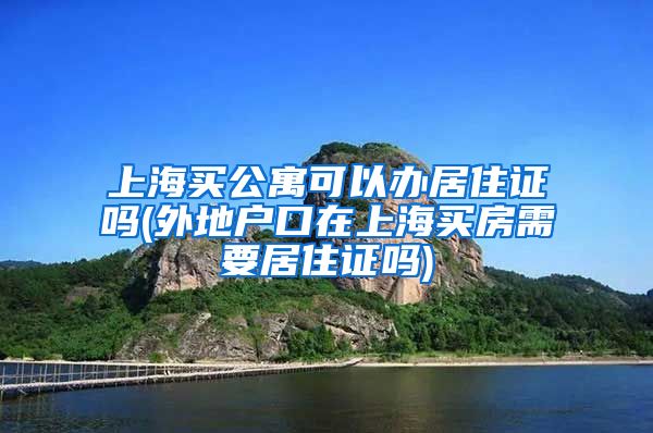 上海买公寓可以办居住证吗(外地户口在上海买房需要居住证吗)