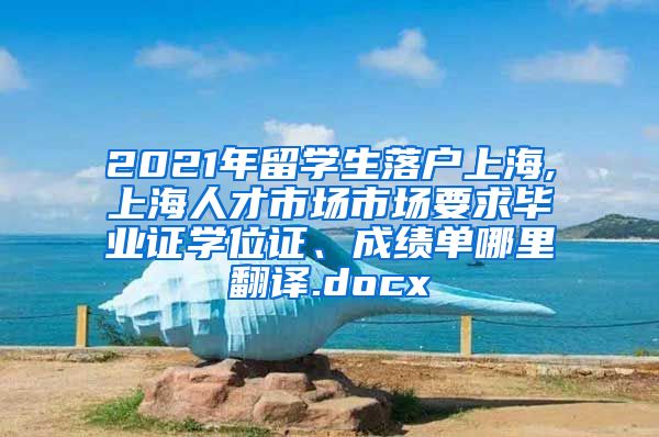 2021年留学生落户上海,上海人才市场市场要求毕业证学位证、成绩单哪里翻译.docx