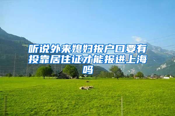 听说外来媳妇报户口要有投靠居住证才能报进上海吗