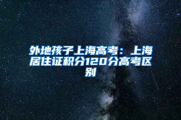 外地孩子上海高考：上海居住证积分120分高考区别
