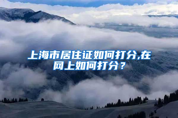 上海市居住证如何打分,在网上如何打分？