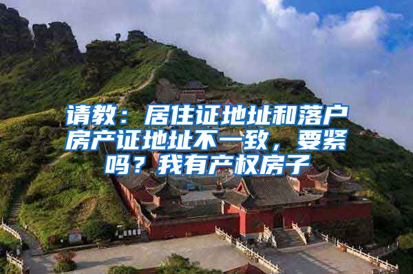 请教：居住证地址和落户房产证地址不一致，要紧吗？我有产权房子