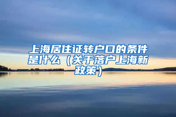 上海居住证转户口的条件是什么（关于落户上海新政策）