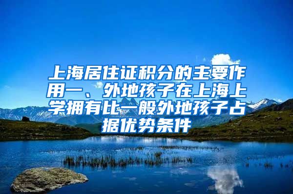 上海居住证积分的主要作用一、外地孩子在上海上学拥有比一般外地孩子占据优势条件