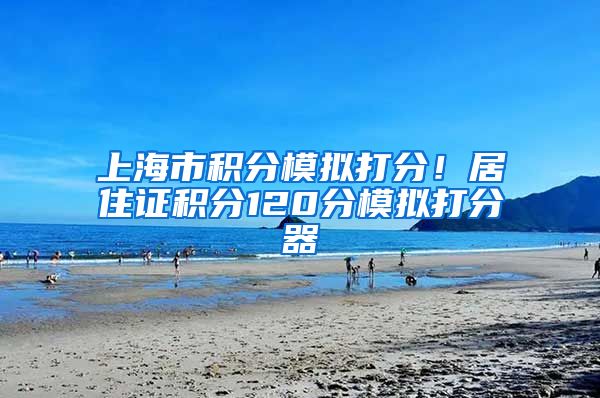 上海市积分模拟打分！居住证积分120分模拟打分器