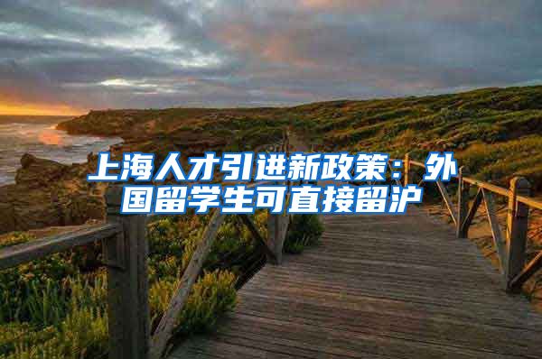 上海人才引进新政策：外国留学生可直接留沪