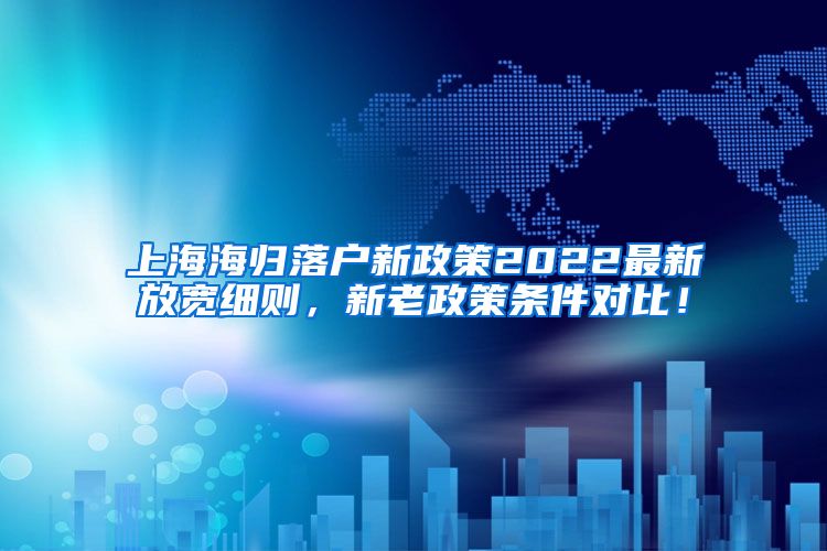 上海海归落户新政策2022最新放宽细则，新老政策条件对比！