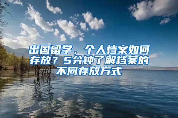 出国留学，个人档案如何存放？5分钟了解档案的不同存放方式