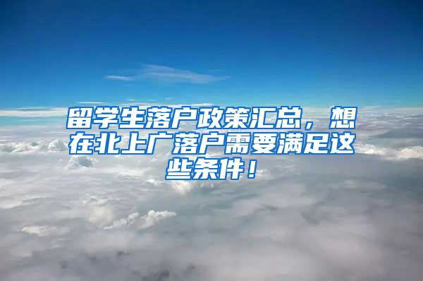 留学生落户政策汇总，想在北上广落户需要满足这些条件！