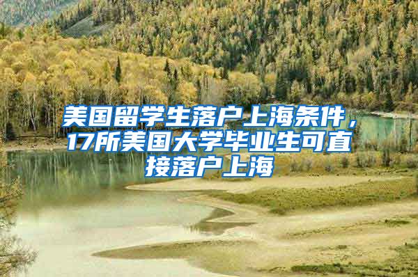 美国留学生落户上海条件，17所美国大学毕业生可直接落户上海