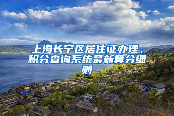 上海长宁区居住证办理，积分查询系统最新算分细则