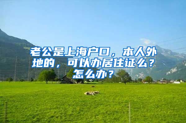 老公是上海户口，本人外地的，可以办居住证么？怎么办？