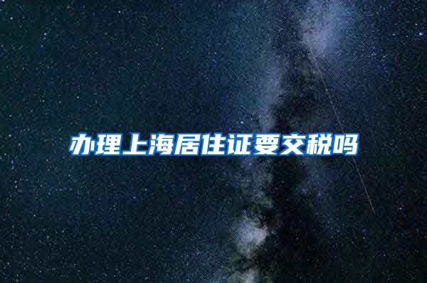 办理上海居住证要交税吗