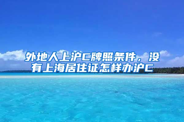 外地人上沪C牌照条件，没有上海居住证怎样办沪C