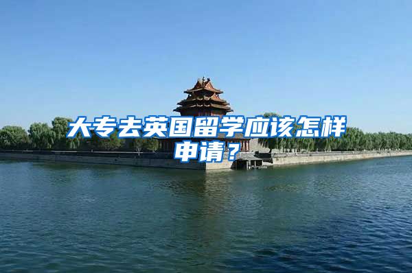 大专去英国留学应该怎样申请？