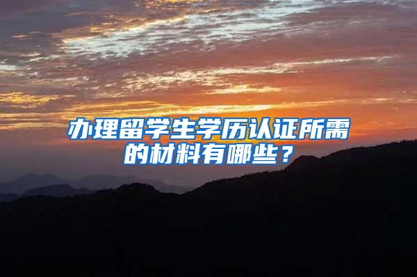 办理留学生学历认证所需的材料有哪些？