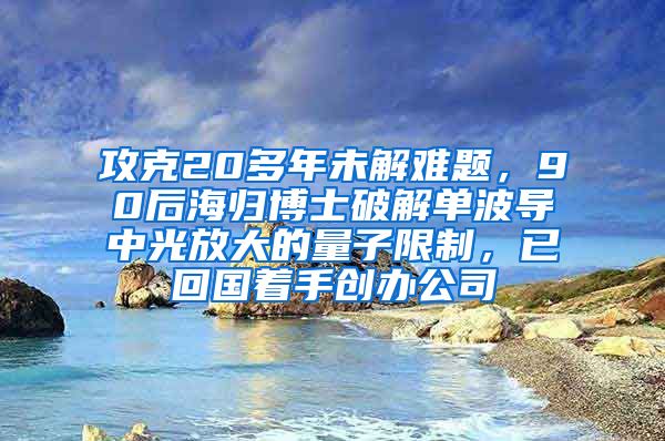 攻克20多年未解难题，90后海归博士破解单波导中光放大的量子限制，已回国着手创办公司