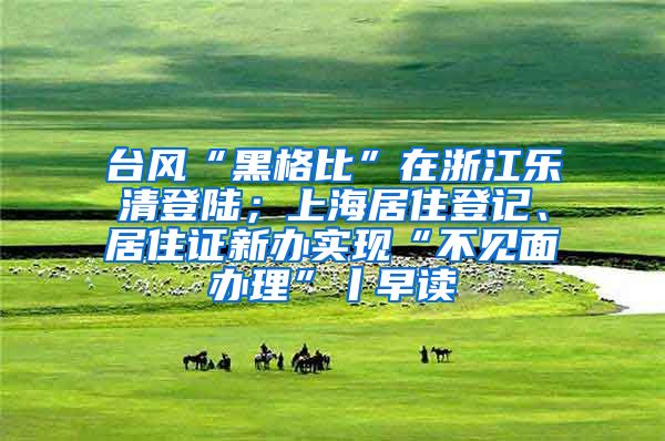 台风“黑格比”在浙江乐清登陆；上海居住登记、居住证新办实现“不见面办理”丨早读