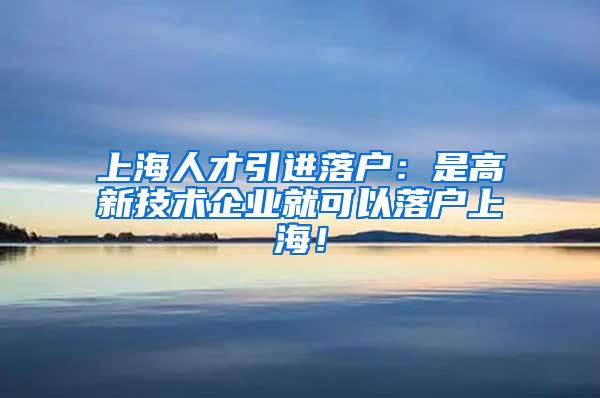 上海人才引进落户：是高新技术企业就可以落户上海！