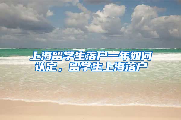 上海留学生落户一年如何认定，留学生上海落户