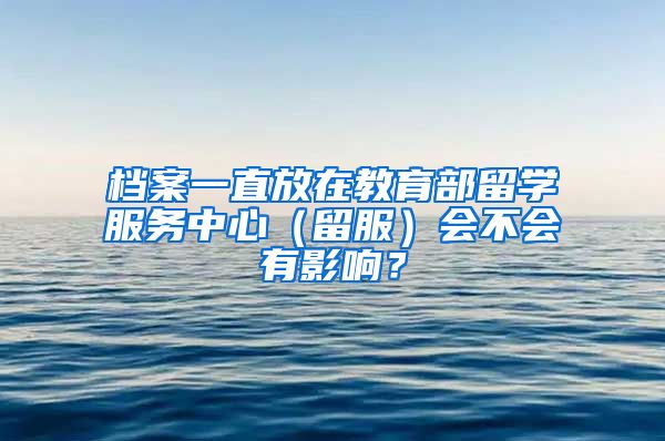 档案一直放在教育部留学服务中心（留服）会不会有影响？