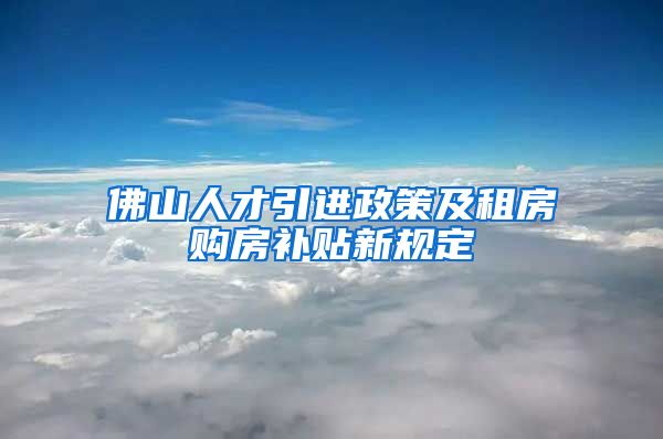 佛山人才引进政策及租房购房补贴新规定