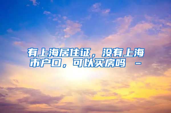 有上海居住证，没有上海市户口，可以买房吗 –