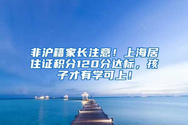 非沪籍家长注意！上海居住证积分120分达标，孩子才有学可上！