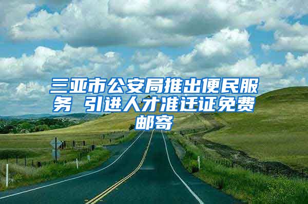 三亚市公安局推出便民服务 引进人才准迁证免费邮寄