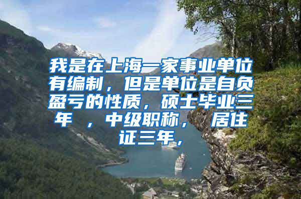 我是在上海一家事业单位有编制，但是单位是自负盈亏的性质，硕士毕业三年 ，中级职称， 居住证三年，
