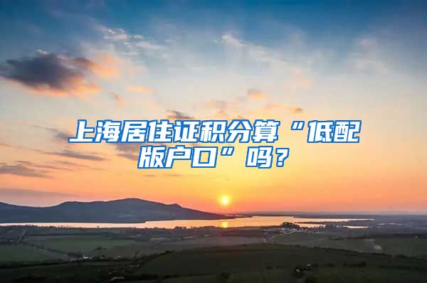 上海居住证积分算“低配版户口”吗？