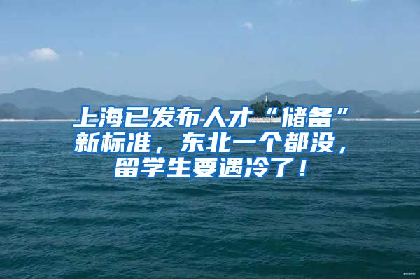 上海已发布人才“储备”新标准，东北一个都没，留学生要遇冷了！