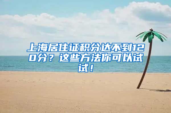 上海居住证积分达不到120分？这些方法你可以试试！