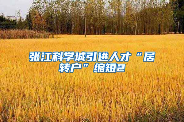 张江科学城引进人才“居转户”缩短2