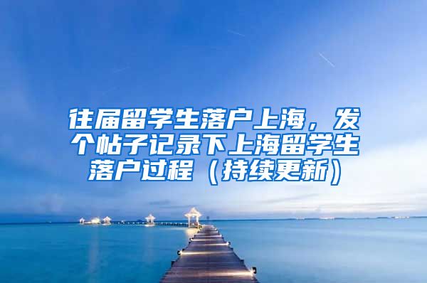 往届留学生落户上海，发个帖子记录下上海留学生落户过程（持续更新）
