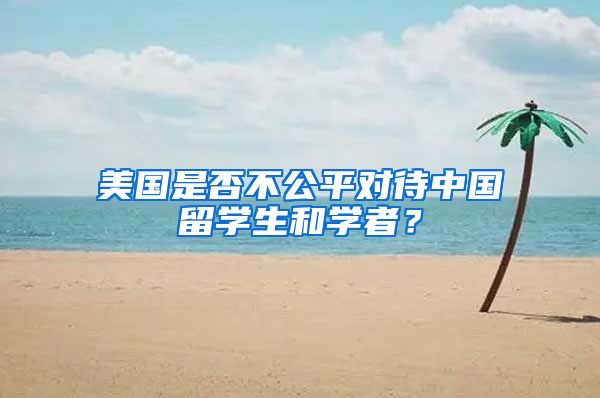 美国是否不公平对待中国留学生和学者？