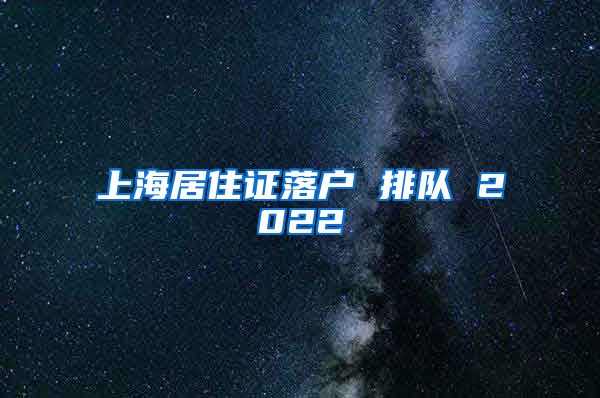 上海居住证落户 排队 2022