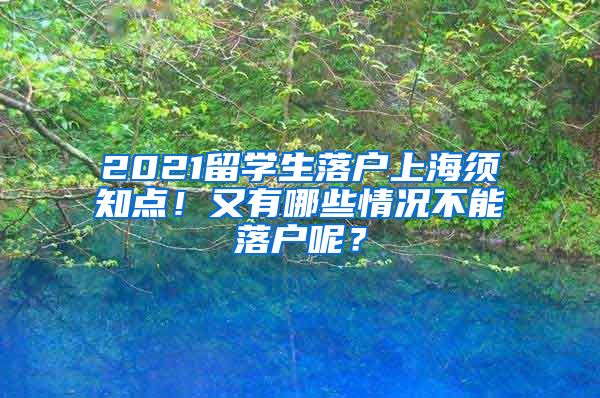 2021留学生落户上海须知点！又有哪些情况不能落户呢？