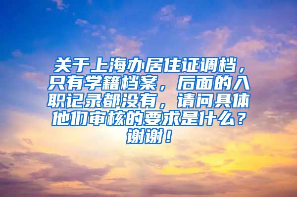 关于上海办居住证调档，只有学籍档案，后面的入职记录都没有，请问具体他们审核的要求是什么？谢谢！