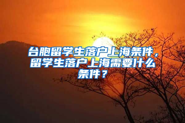 台胞留学生落户上海条件，留学生落户上海需要什么条件？