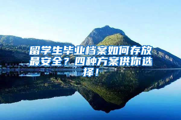 留学生毕业档案如何存放最安全？四种方案供你选择！
