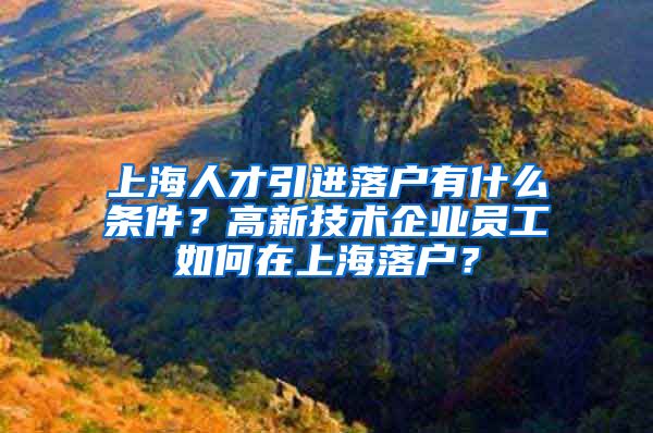 上海人才引进落户有什么条件？高新技术企业员工如何在上海落户？