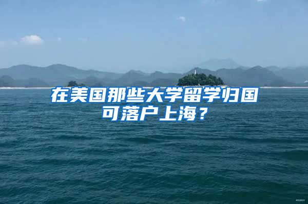 在美国那些大学留学归国可落户上海？