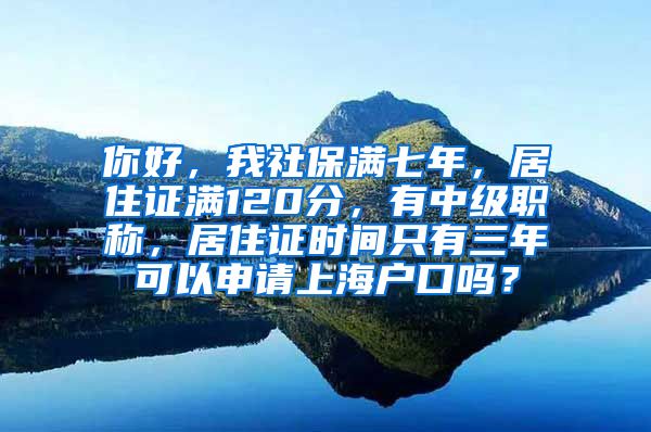 你好，我社保满七年，居住证满120分，有中级职称，居住证时间只有三年可以申请上海户口吗？
