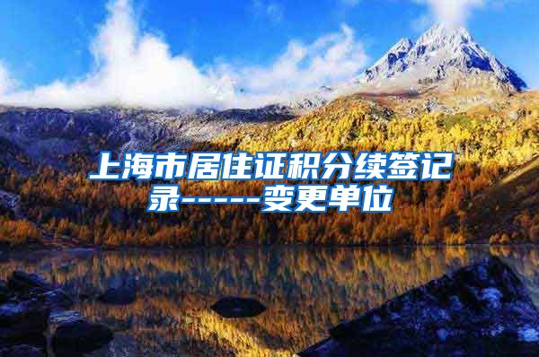 上海市居住证积分续签记录-----变更单位