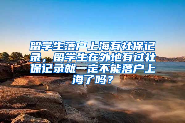 留学生落户上海有社保记录，留学生在外地有过社保记录就一定不能落户上海了吗？