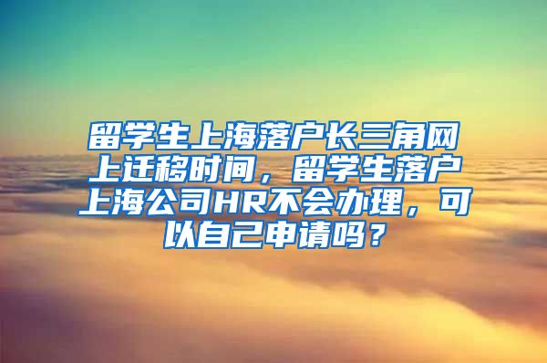 留学生上海落户长三角网上迁移时间，留学生落户上海公司HR不会办理，可以自己申请吗？